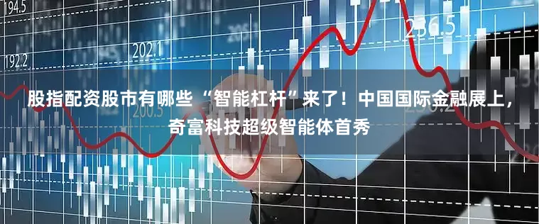 股指配资股市有哪些 “智能杠杆”来了！中国国际金融展上，奇富科技超级智能体首秀