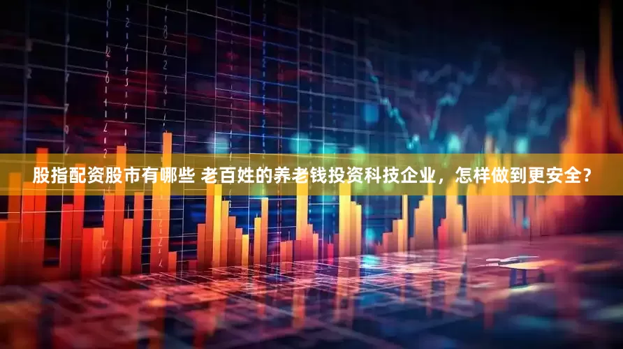 股指配资股市有哪些 老百姓的养老钱投资科技企业，怎样做到更安全？