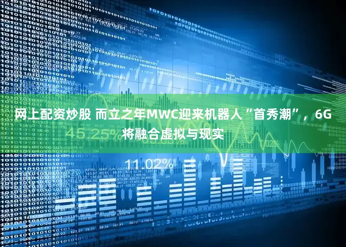 网上配资炒股 而立之年MWC迎来机器人“首秀潮”，6G将融合虚拟与现实