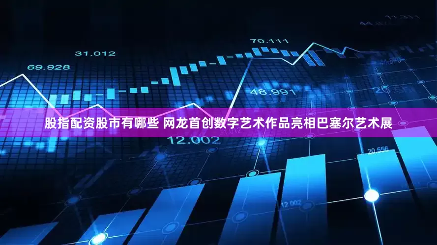 股指配资股市有哪些 网龙首创数字艺术作品亮相巴塞尔艺术展