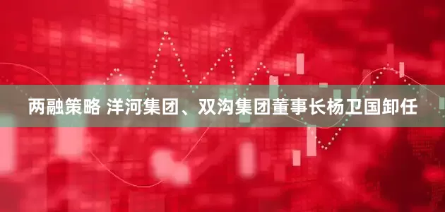 两融策略 洋河集团、双沟集团董事长杨卫国卸任