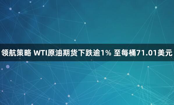 领航策略 WTI原油期货下跌逾1% 至每桶71.01美元