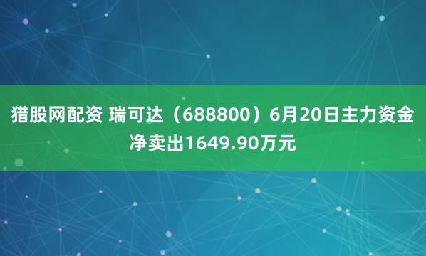 猎股网配资 瑞可达（688800）6月20日主力资金净卖出1649.90万元