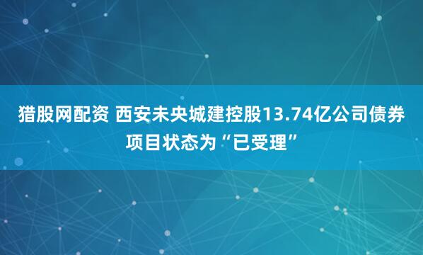 猎股网配资 西安未央城建控股13.74亿公司债券项目状态为“已受理”