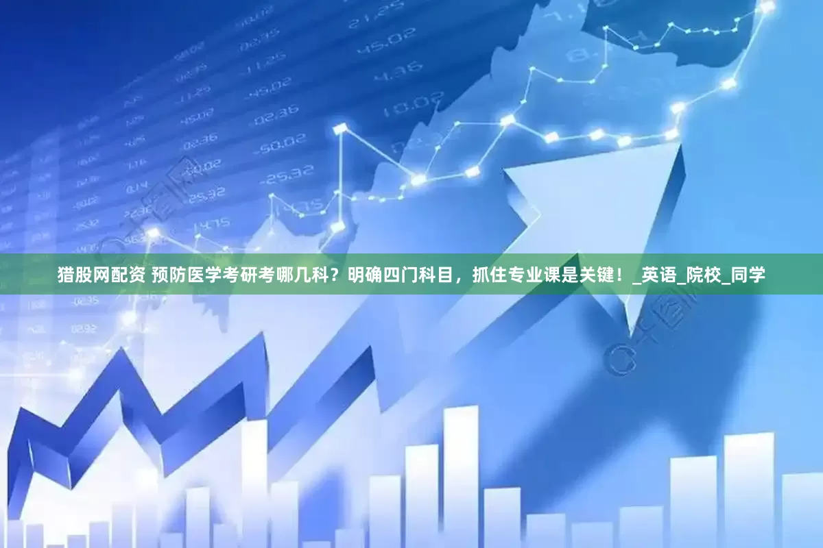 猎股网配资 预防医学考研考哪几科？明确四门科目，抓住专业课是关键！_英语_院校_同学