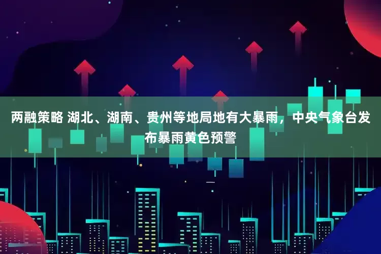 两融策略 湖北、湖南、贵州等地局地有大暴雨，中央气象台发布暴雨黄色预警