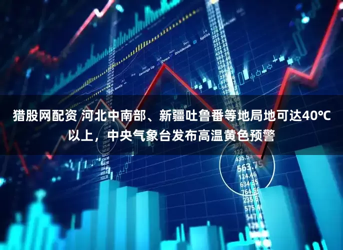 猎股网配资 河北中南部、新疆吐鲁番等地局地可达40℃以上，中央气象台发布高温黄色预警