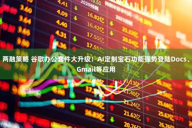 两融策略 谷歌办公套件大升级！AI定制宝石功能强势登陆Docs、Gmail等应用