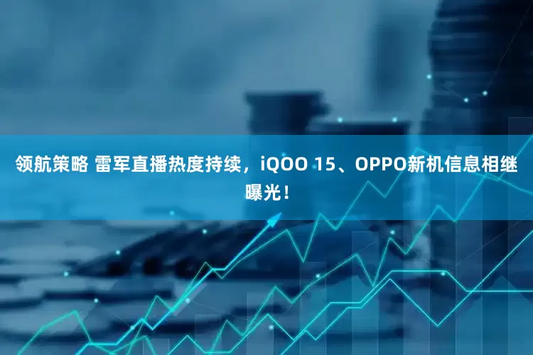 领航策略 雷军直播热度持续，iQOO 15、OPPO新机信息相继曝光！