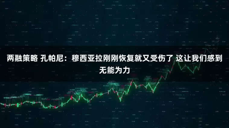 两融策略 孔帕尼：穆西亚拉刚刚恢复就又受伤了 这让我们感到无能为力