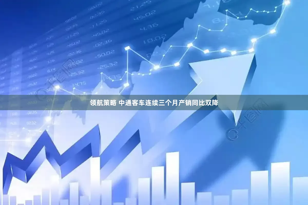 领航策略 中通客车连续三个月产销同比双降