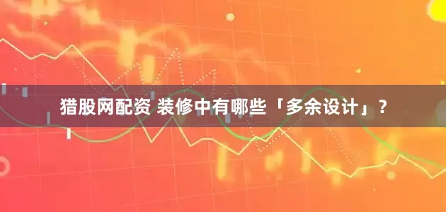 猎股网配资 装修中有哪些「多余设计」？