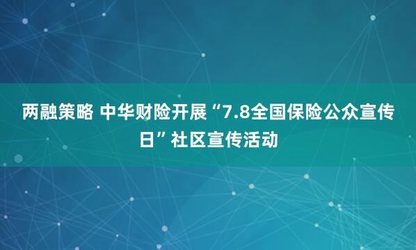 两融策略 中华财险开展“7.8全国保险公众宣传日”社区宣传活动