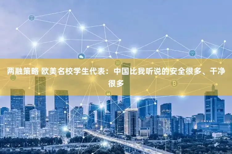 两融策略 欧美名校学生代表：中国比我听说的安全很多、干净很多