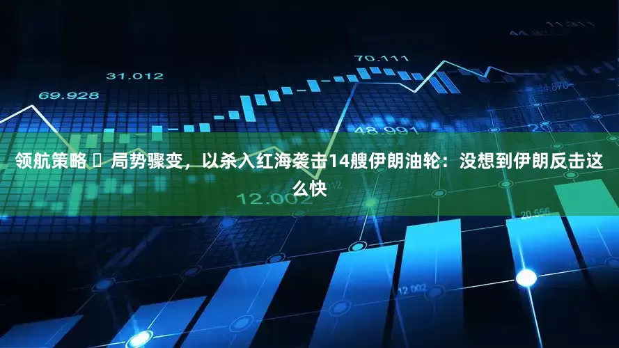 领航策略 ​局势骤变，以杀入红海袭击14艘伊朗油轮：没想到伊朗反击这么快