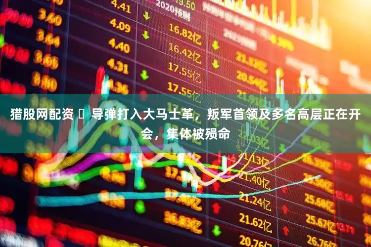 猎股网配资 ​导弹打入大马士革，叛军首领及多名高层正在开会，集体被殒命