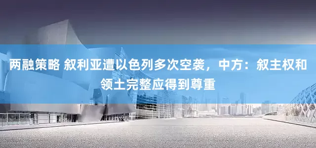 两融策略 叙利亚遭以色列多次空袭，中方：叙主权和领土完整应得到尊重