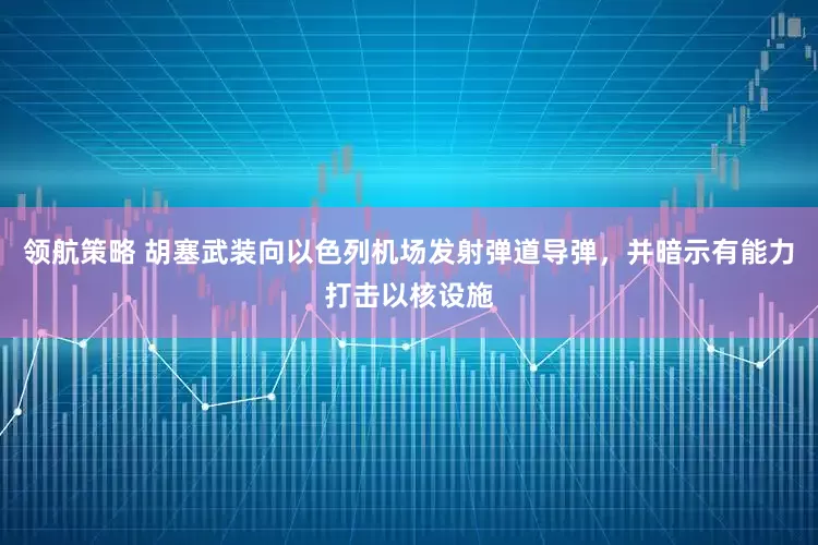 领航策略 胡塞武装向以色列机场发射弹道导弹，并暗示有能力打击以核设施
