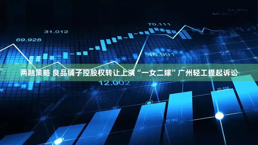 两融策略 良品铺子控股权转让上演“一女二嫁”广州轻工提起诉讼