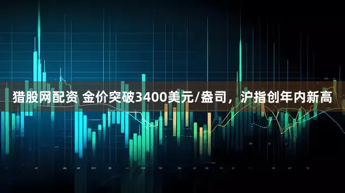 猎股网配资 金价突破3400美元/盎司，沪指创年内新高
