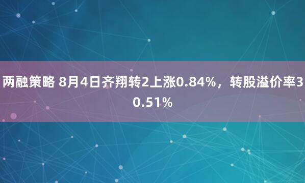 两融策略 8月4日齐翔转2上涨0.84%，转股溢价率30.51%
