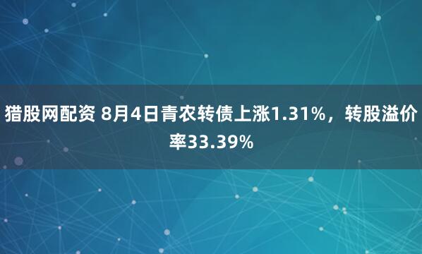 猎股网配资 8月4日青农转债上涨1.31%，转股溢价率33.39%
