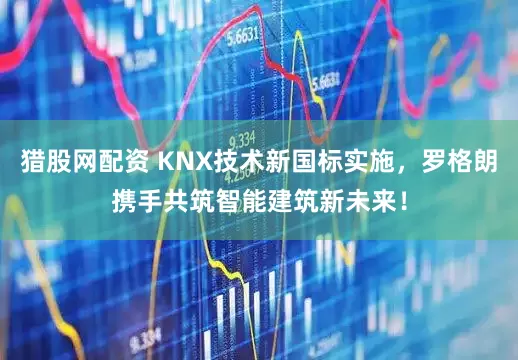 猎股网配资 KNX技术新国标实施，罗格朗携手共筑智能建筑新未来！