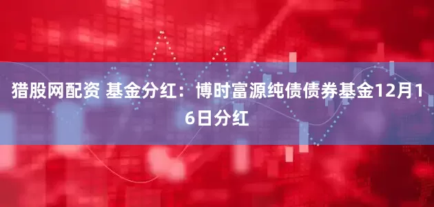 猎股网配资 基金分红：博时富源纯债债券基金12月16日分红